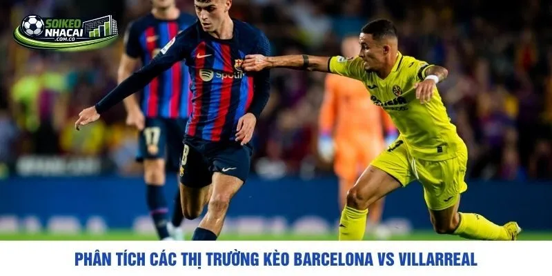 Phân tích các thị trường kèo Barcelona vs Villarreal